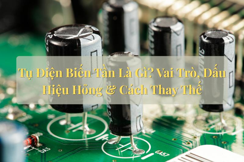 Tụ Điện Biến Tần Là Gì? Vai Trò, Dấu Hiệu Hỏng & Cách Thay Thế